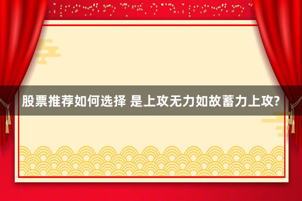 股票推荐如何选择 是上攻无力如故蓄力上攻?