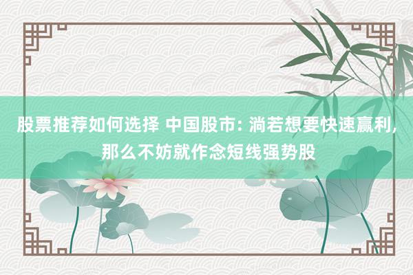 股票推荐如何选择 中国股市: 淌若想要快速赢利, 那么不妨就作念短线强势股