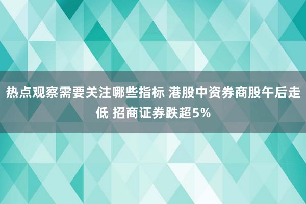 热点观察需要关注哪些指标 港股中资券商股午后走低 招商证券跌超5%