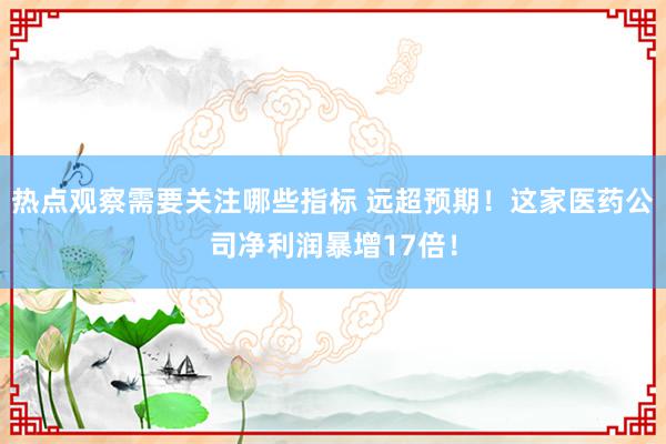 热点观察需要关注哪些指标 远超预期！这家医药公司净利润暴增17倍！