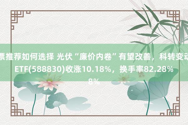 股票推荐如何选择 光伏“廉价内卷”有望改善，科转变动力ETF(588830)收涨10.18%，换手率82.28%