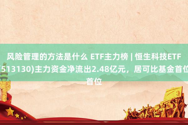 风险管理的方法是什么 ETF主力榜 | 恒生科技ETF(513130)主力资金净流出2.48亿元，居可比基金首位