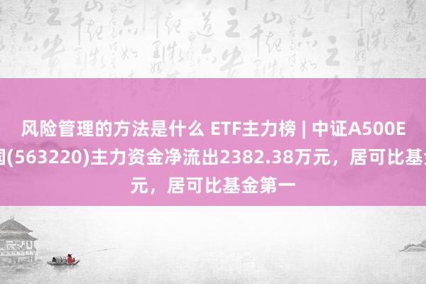 风险管理的方法是什么 ETF主力榜 | 中证A500ETF富国(563220)主力资金净流出2382.38万元，居可比基金第一