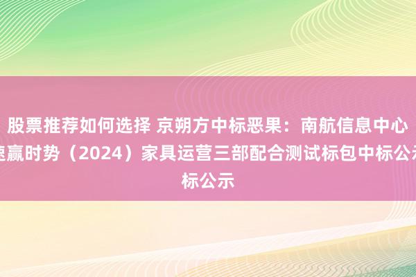 股票推荐如何选择 京朔方中标恶果：南航信息中心速赢时势（2024）家具运营三部配合测试标包中标公示