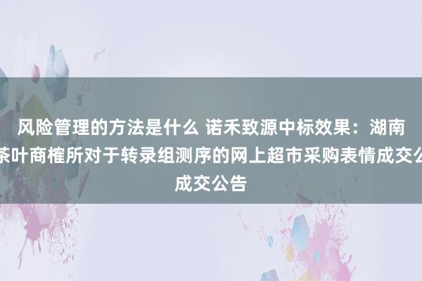 风险管理的方法是什么 诺禾致源中标效果：湖南省茶叶商榷所对于转录组测序的网上超市采购表情成交公告