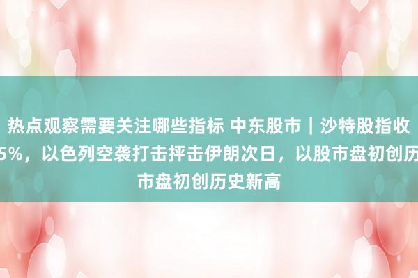 热点观察需要关注哪些指标 中东股市｜沙特股指收涨超1.5%，以色列空袭打击抨击伊朗次日，以股市盘初创历史新高