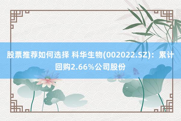 股票推荐如何选择 科华生物(002022.SZ)：累计回购2.66%公司股份