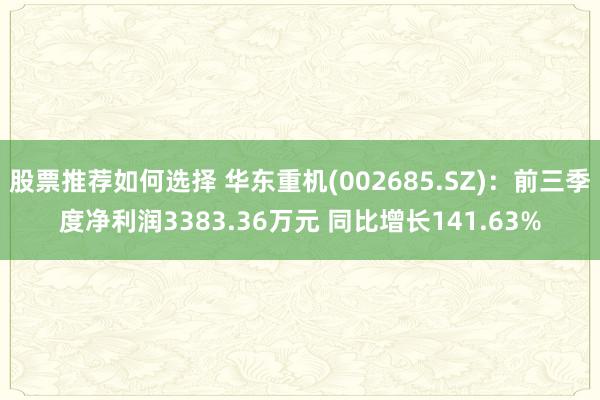 股票推荐如何选择 华东重机(002685.SZ)：前三季度净利润3383.36万元 同比增长141.63%