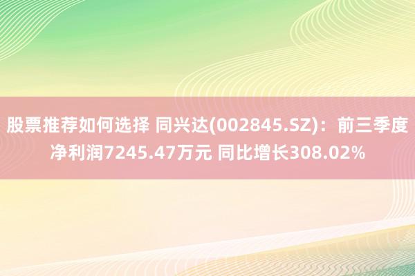 股票推荐如何选择 同兴达(002845.SZ)：前三季度净利润7245.47万元 同比增长308.02%