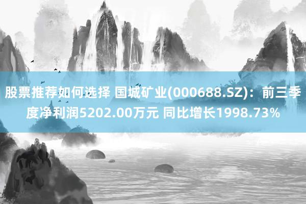 股票推荐如何选择 国城矿业(000688.SZ)：前三季度净利润5202.00万元 同比增长1998.73%