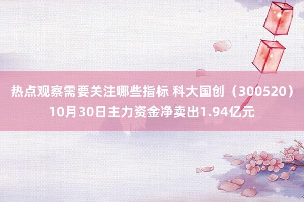 热点观察需要关注哪些指标 科大国创（300520）10月30日主力资金净卖出1.94亿元