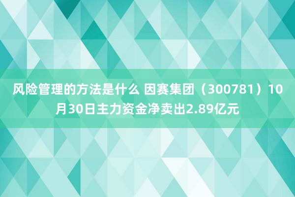 风险管理的方法是什么 因赛集团（300781）10月30日主力资金净卖出2.89亿元