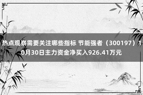 热点观察需要关注哪些指标 节能强者（300197）10月30日主力资金净买入926.41万元