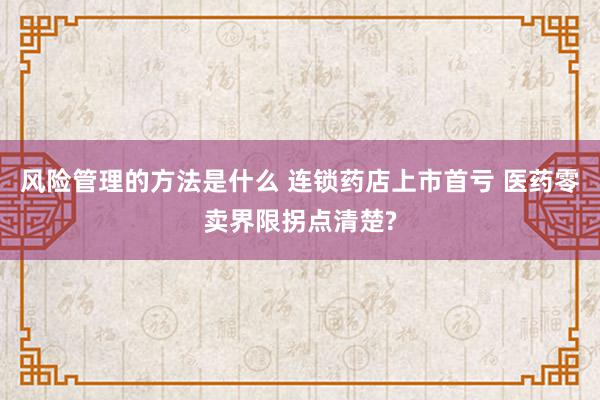 风险管理的方法是什么 连锁药店上市首亏 医药零卖界限拐点清楚?