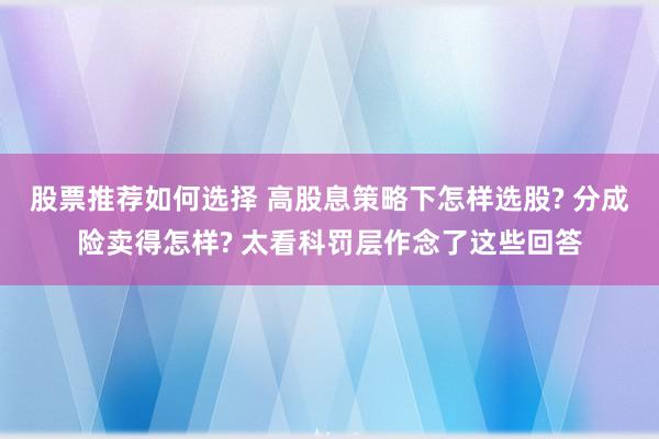 股票推荐如何选择 高股息策略下怎样选股? 分成险卖得怎样? 太看科罚层作念了这些回答