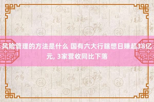 风险管理的方法是什么 国有六大行瞎想日赚超38亿元, 3家营收同比下落