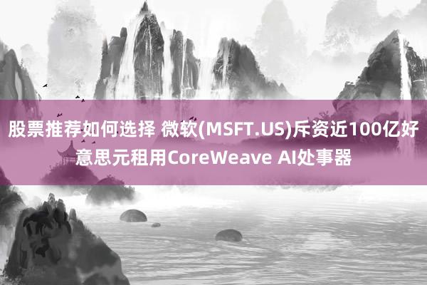 股票推荐如何选择 微软(MSFT.US)斥资近100亿好意思元租用CoreWeave AI处事器