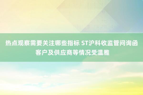 热点观察需要关注哪些指标 ST沪科收监管问询函 客户及供应商等情况受温雅