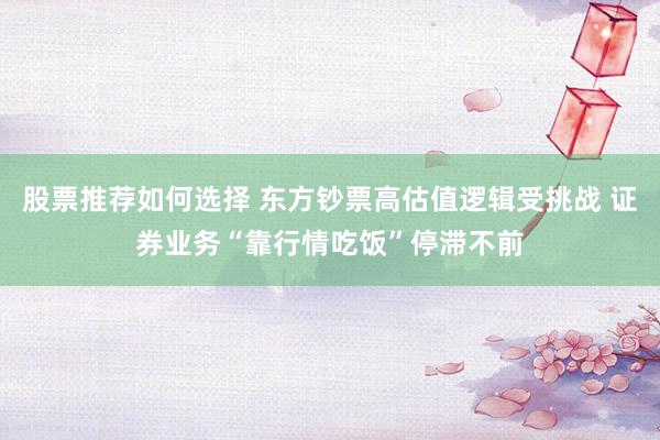 股票推荐如何选择 东方钞票高估值逻辑受挑战 证券业务“靠行情吃饭”停滞不前