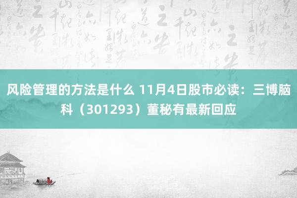 风险管理的方法是什么 11月4日股市必读：三博脑科（301293）董秘有最新回应