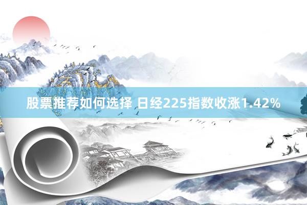 股票推荐如何选择 日经225指数收涨1.42%