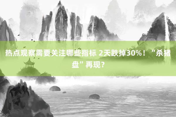 热点观察需要关注哪些指标 2天跌掉30%！“杀猪盘”再现？