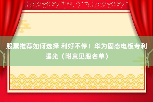 股票推荐如何选择 利好不停！华为固态电板专利曝光（附意见股名单）