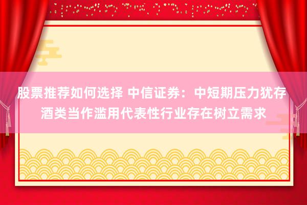 股票推荐如何选择 中信证券：中短期压力犹存 酒类当作滥用代表性行业存在树立需求