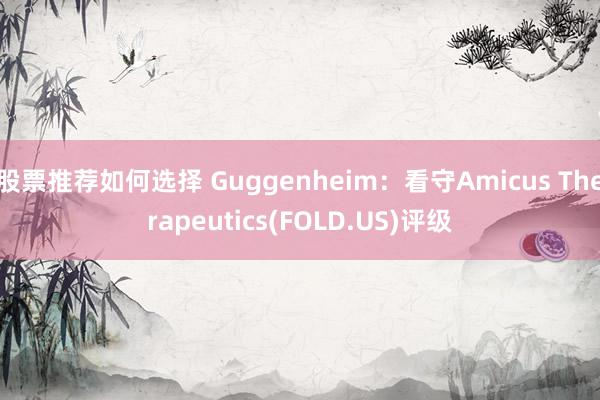 股票推荐如何选择 Guggenheim：看守Amicus Therapeutics(FOLD.US)评级