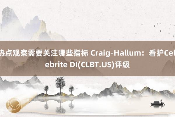 热点观察需要关注哪些指标 Craig-Hallum：看护Cellebrite DI(CLBT.US)评级