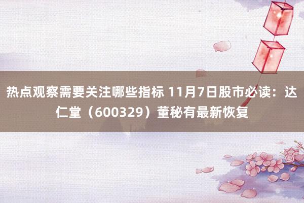 热点观察需要关注哪些指标 11月7日股市必读：达仁堂（600329）董秘有最新恢复