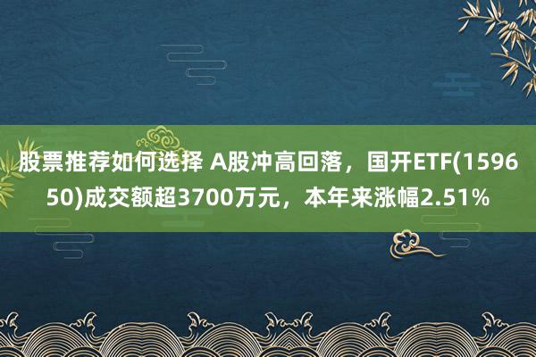 股票推荐如何选择 A股冲高回落，国开ETF(159650)成交额超3700万元，本年来涨幅2.51%