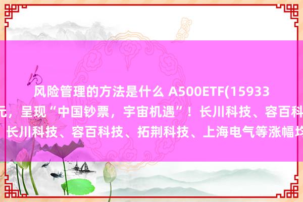 风险管理的方法是什么 A500ETF(159339)及时成交额跳动7.4亿元，呈现“中国钞票，宇宙机遇”！长川科技、容百科技、拓荆科技、上海电气等涨幅均跳动10%