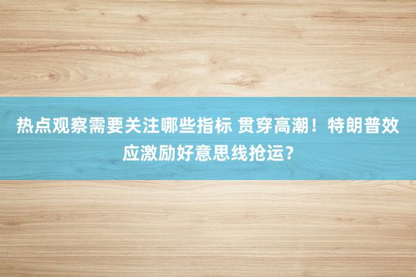 热点观察需要关注哪些指标 贯穿高潮！特朗普效应激励好意思线抢运？