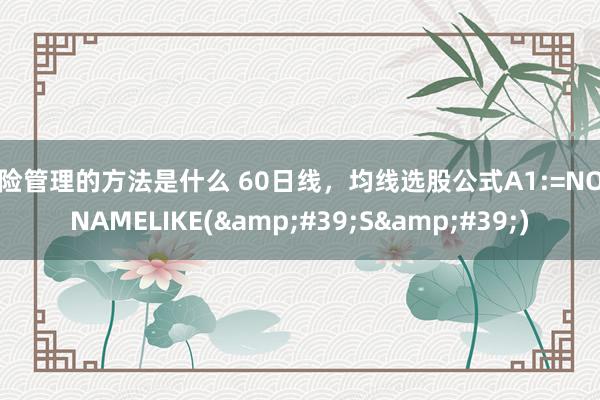 风险管理的方法是什么 60日线，均线选股公式A1:=NOT(NAMELIKE(&#39;S&#39;)