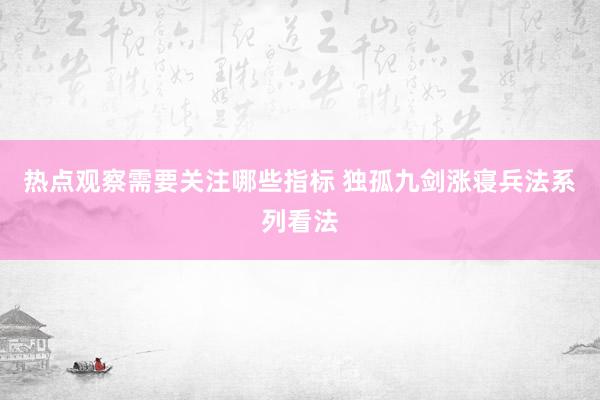 热点观察需要关注哪些指标 独孤九剑涨寝兵法系列看法