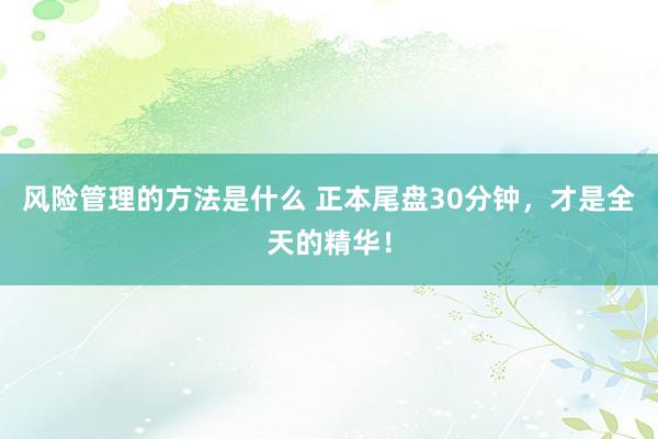 风险管理的方法是什么 正本尾盘30分钟，才是全天的精华！