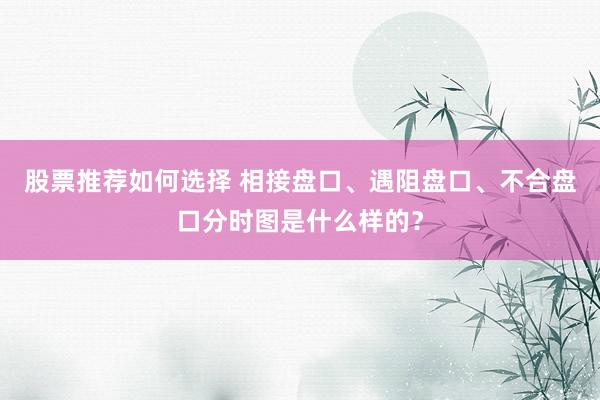 股票推荐如何选择 相接盘口、遇阻盘口、不合盘口分时图是什么样的？