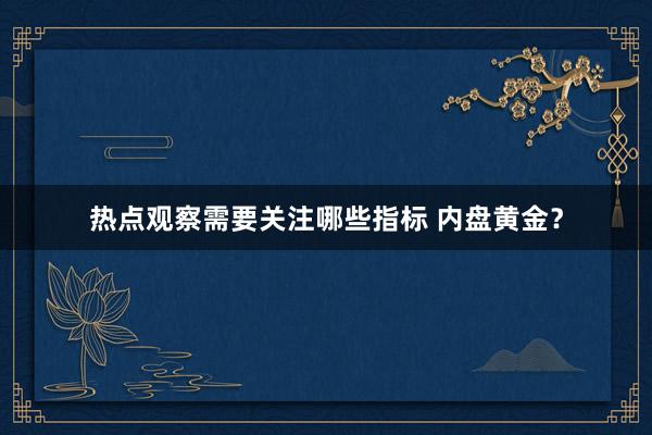 热点观察需要关注哪些指标 内盘黄金？