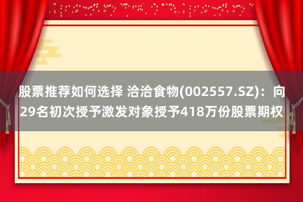 股票推荐如何选择 洽洽食物(002557.SZ)：向29名初次授予激发对象授予418万份股票期权