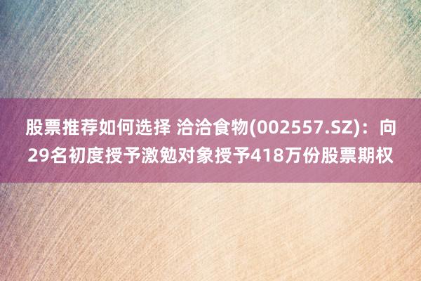 股票推荐如何选择 洽洽食物(002557.SZ)：向29名初度授予激勉对象授予418万份股票期权