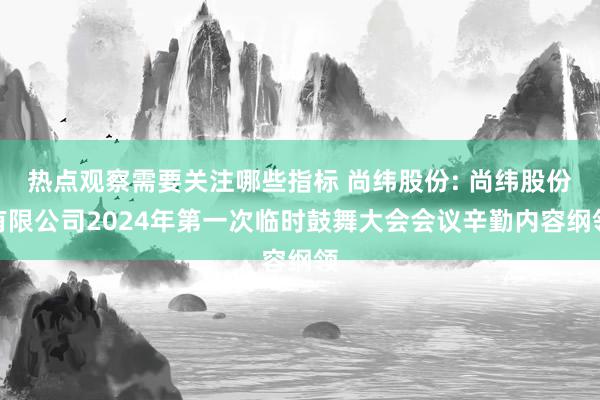 热点观察需要关注哪些指标 尚纬股份: 尚纬股份有限公司2024年第一次临时鼓舞大会会议辛勤内容纲领