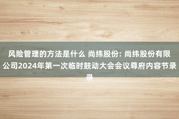 风险管理的方法是什么 尚纬股份: 尚纬股份有限公司2024年第一次临时鼓动大会会议尊府内容节录