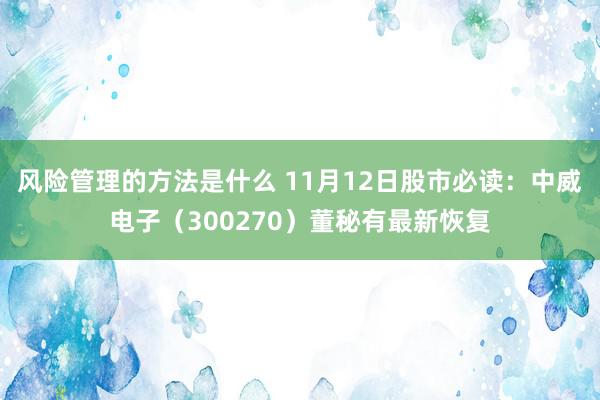 风险管理的方法是什么 11月12日股市必读：中威电子（300270）董秘有最新恢复