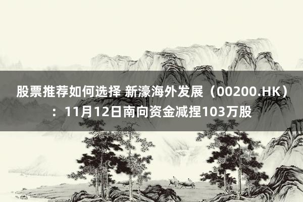 股票推荐如何选择 新濠海外发展（00200.HK）：11月12日南向资金减捏103万股