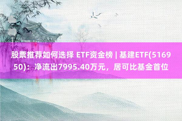 股票推荐如何选择 ETF资金榜 | 基建ETF(516950)：净流出7995.40万元，居可比基金首位