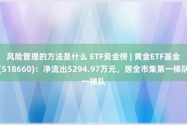 风险管理的方法是什么 ETF资金榜 | 黄金ETF基金(518660)：净流出5294.97万元，居全市集第一梯队