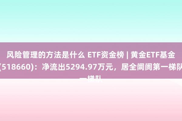 风险管理的方法是什么 ETF资金榜 | 黄金ETF基金(518660)：净流出5294.97万元，居全阛阓第一梯队