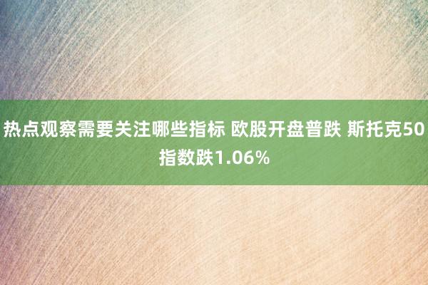 热点观察需要关注哪些指标 欧股开盘普跌 斯托克50指数跌1.06%