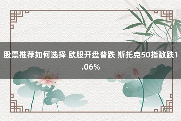 股票推荐如何选择 欧股开盘普跌 斯托克50指数跌1.06%